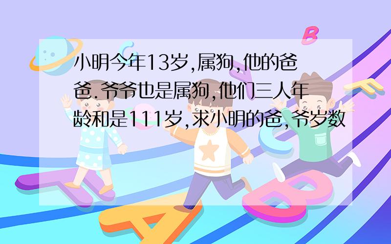 小明今年13岁,属狗,他的爸爸.爷爷也是属狗,他们三人年龄和是111岁,求小明的爸,爷岁数