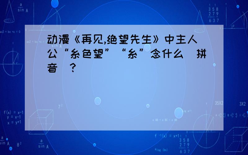 动漫《再见,绝望先生》中主人公“糸色望”“糸”念什么（拼音）?