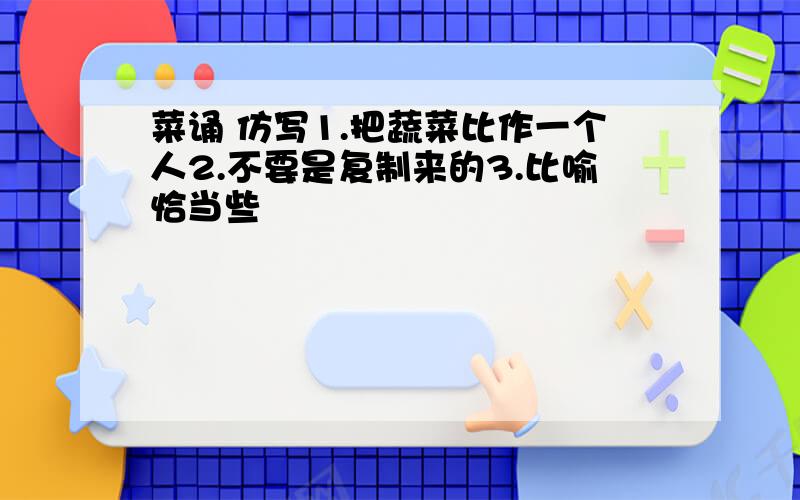 菜诵 仿写1.把蔬菜比作一个人2.不要是复制来的3.比喻恰当些