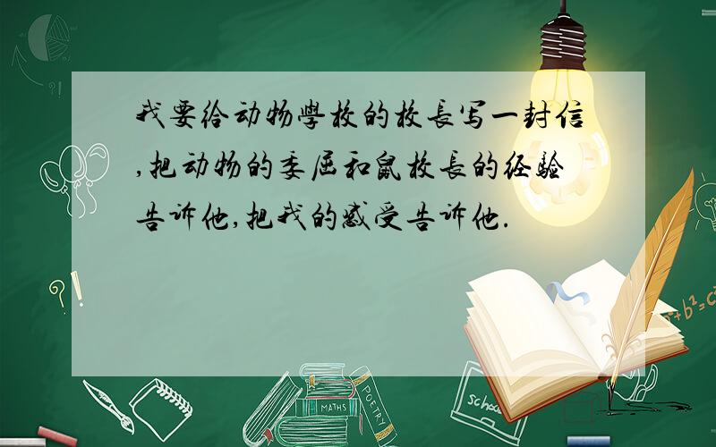 我要给动物学校的校长写一封信,把动物的委屈和鼠校长的经验告诉他,把我的感受告诉他.