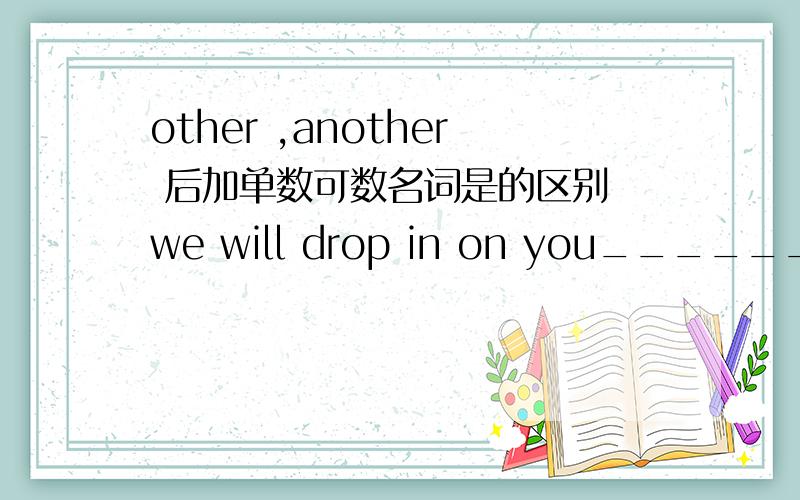 other ,another 后加单数可数名词是的区别 we will drop in on you______day.