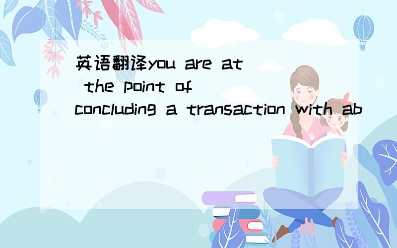 英语翻译you are at the point of concluding a transaction with ab