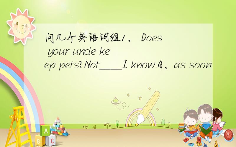 问几个英语词组1、 Does your uncle keep pets?Not____I know.A、as soon