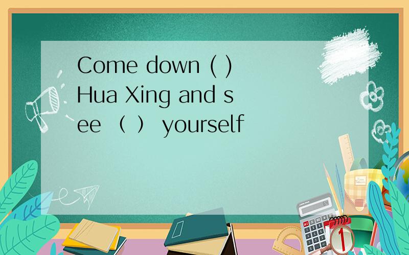 Come down ( ) Hua Xing and see （ ） yourself