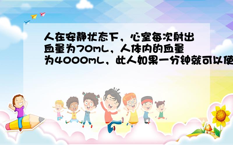 人在安静状态下，心室每次射出血量为70mL，人体内的血量为4000mL，此人如果一分钟就可以使体内全部的血液循环一次，这