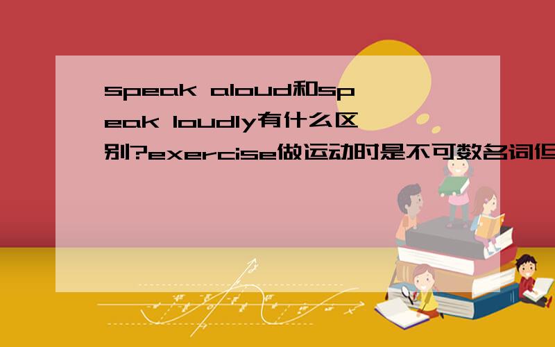 speak aloud和speak loudly有什么区别?exercise做运动时是不可数名词但在什么情况下要加“s”