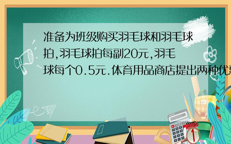 准备为班级购买羽毛球和羽毛球拍,羽毛球拍每副20元,羽毛球每个0.5元.体育用品商店提出两种优惠方法