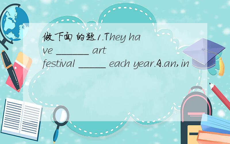 做下面的题1.They have ______ art festival _____ each year.A.an,in