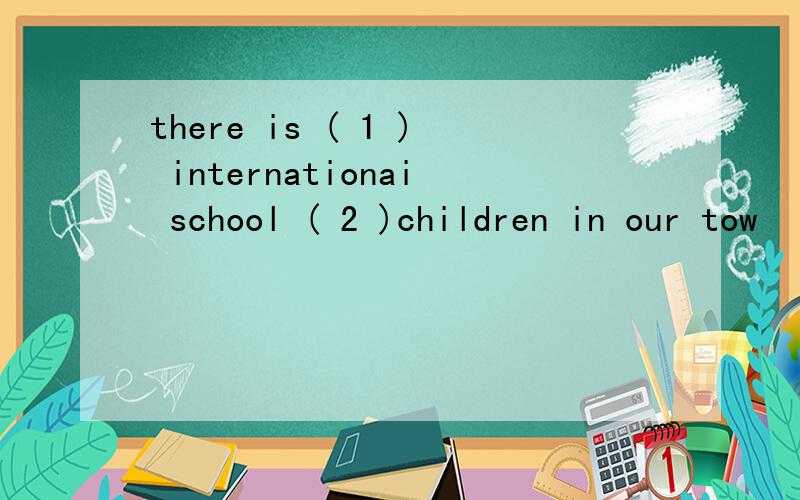 there is ( 1 ) internationai school ( 2 )children in our tow