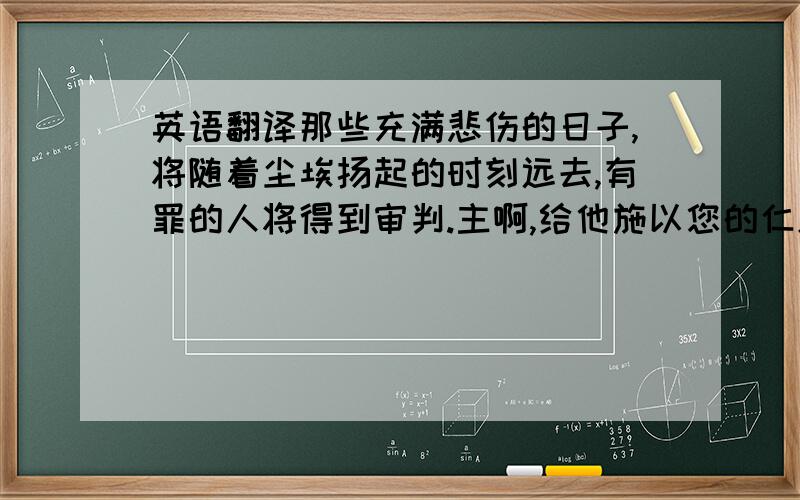 英语翻译那些充满悲伤的日子,将随着尘埃扬起的时刻远去,有罪的人将得到审判.主啊,给他施以您的仁慈吧!仁慈的主耶稣基督!赐