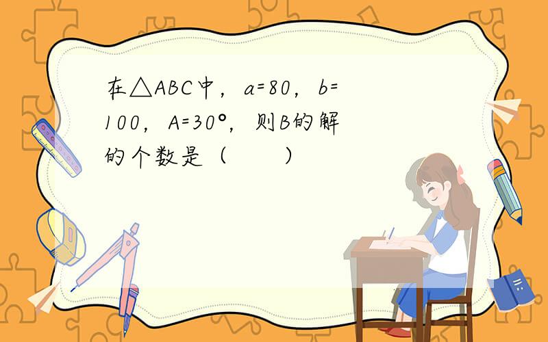 在△ABC中，a=80，b=100，A=30°，则B的解的个数是（　　）