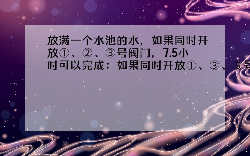 放满一个水池的水，如果同时开放①、②、③号阀门，7.5小时可以完成；如果同时开放①、③、⑤号阀门，5小时可以完成；如果同