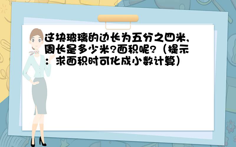 这块玻璃的边长为五分之四米,周长是多少米?面积呢?（提示：求面积时可化成小数计算）