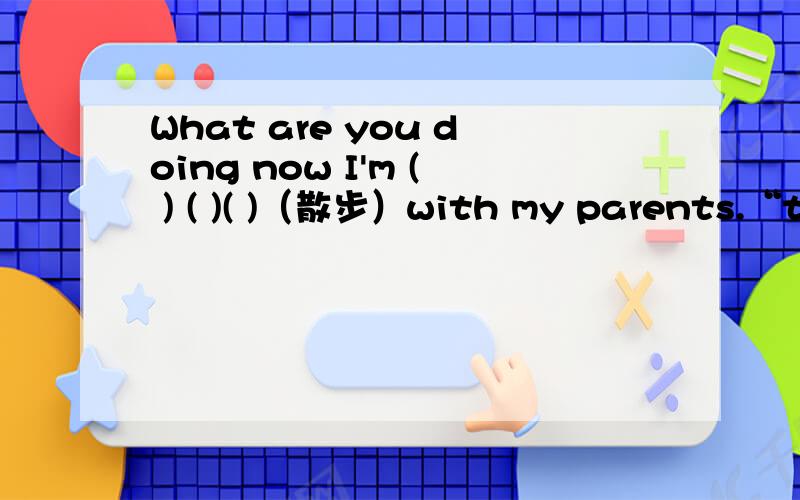 What are you doing now I'm ( ) ( )( )（散步）with my parents.“ta