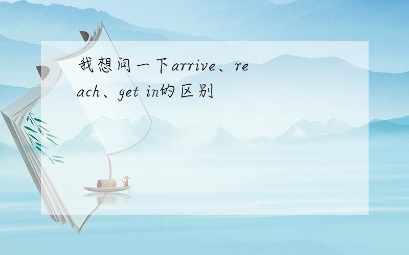 我想问一下arrive、reach、get in的区别