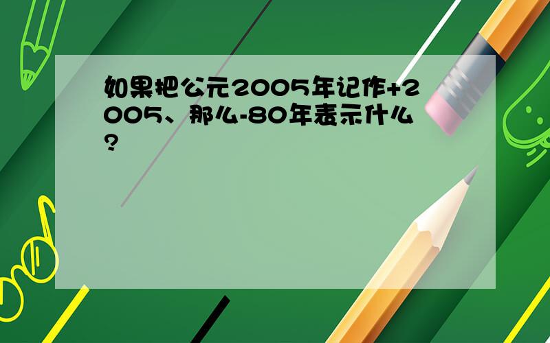 如果把公元2005年记作+2005、那么-80年表示什么?