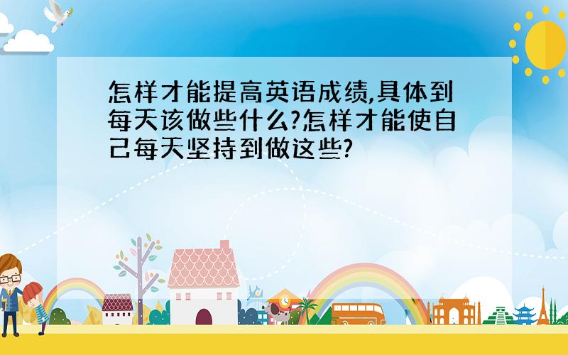 怎样才能提高英语成绩,具体到每天该做些什么?怎样才能使自己每天坚持到做这些?