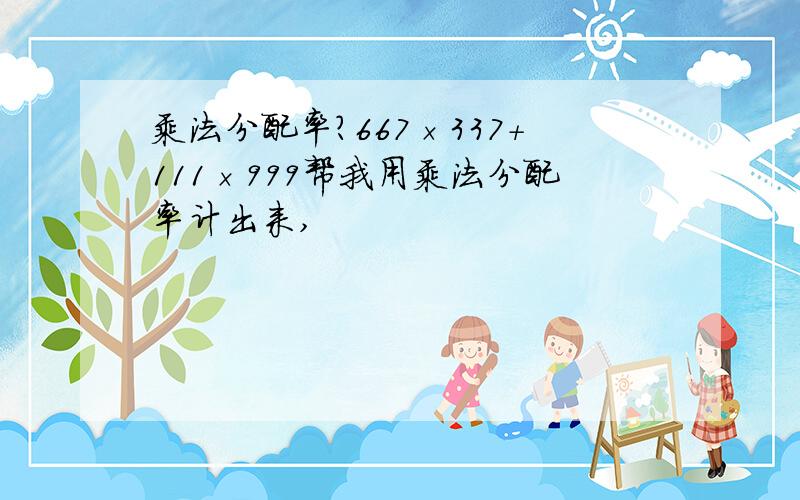 乘法分配率?667×337+111×999帮我用乘法分配率计出来,