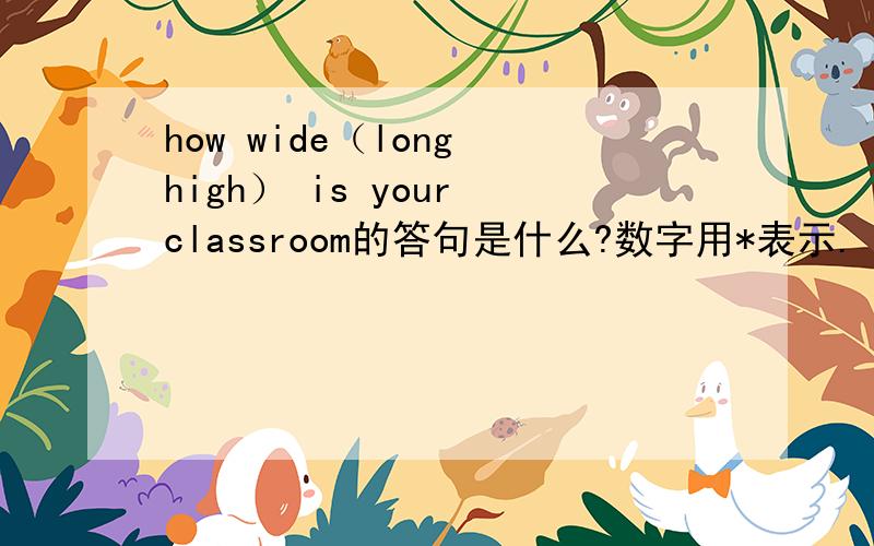 how wide（long high） is your classroom的答句是什么?数字用*表示.