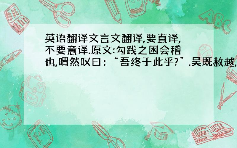 英语翻译文言文翻译,要直译,不要意译.原文:勾践之困会稽也,喟然叹曰：“吾终于此乎?” .吴既赦越,越王勾践反国,乃苦身