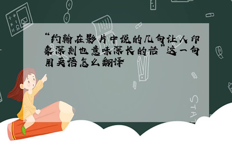 “约翰在影片中说的几句让人印象深刻也意味深长的话”这一句用英语怎么翻译