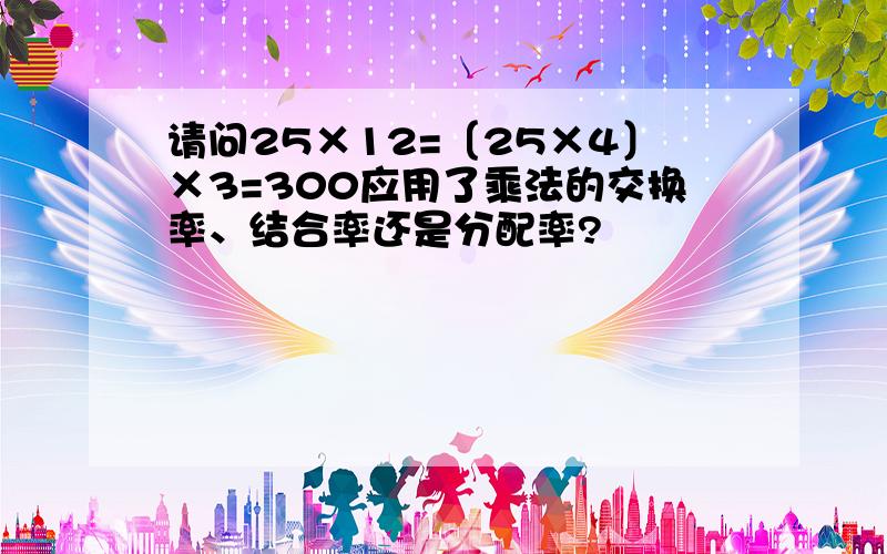 请问25×12=〔25×4〕×3=300应用了乘法的交换率、结合率还是分配率?