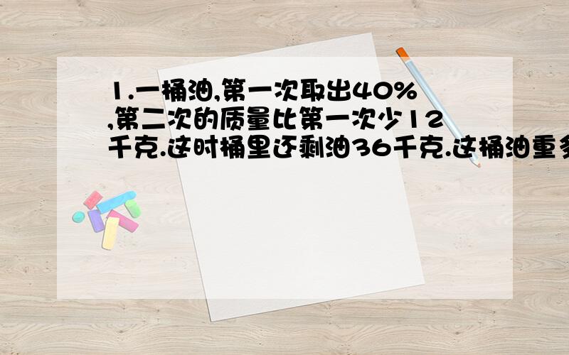 1.一桶油,第一次取出40%,第二次的质量比第一次少12千克.这时桶里还剩油36千克.这桶油重多少千克?【列士计算】