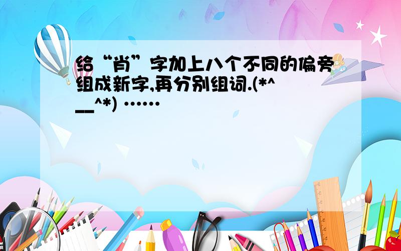 给“肖”字加上八个不同的偏旁组成新字,再分别组词.(*^__^*) ……