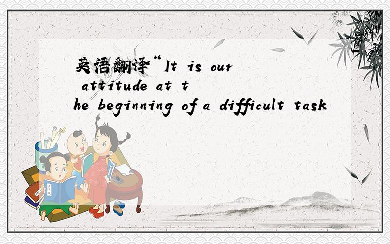 英语翻译“It is our attitude at the beginning of a difficult task