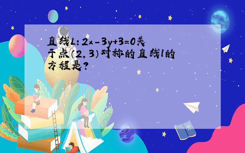 直线L：2x－3y＋3＝0关于点（2,3）对称的直线l的方程是?