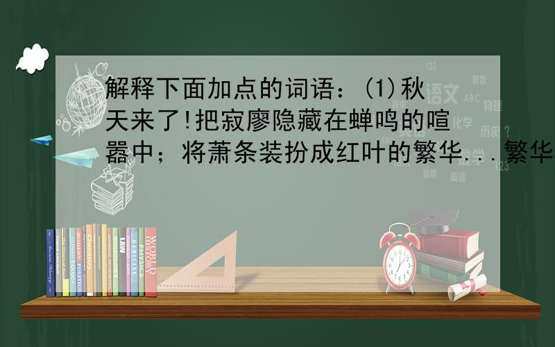 解释下面加点的词语：(1)秋天来了!把寂廖隐藏在蝉鸣的喧嚣中；将萧条装扮成红叶的繁华...繁华:(2)偏就有那些登徒子的