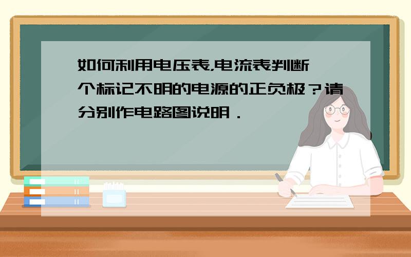 如何利用电压表，电流表判断一个标记不明的电源的正负极？请分别作电路图说明．