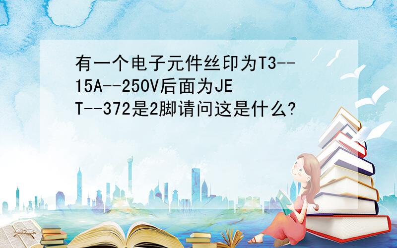 有一个电子元件丝印为T3--15A--250V后面为JET--372是2脚请问这是什么?