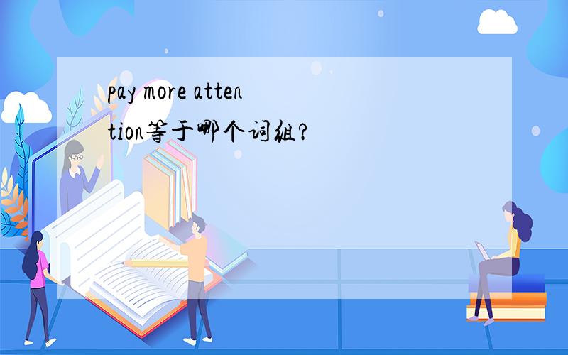 pay more attention等于哪个词组?