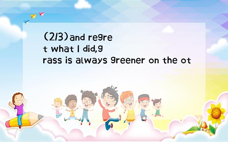 (2/3)and regret what I did,grass is always greener on the ot