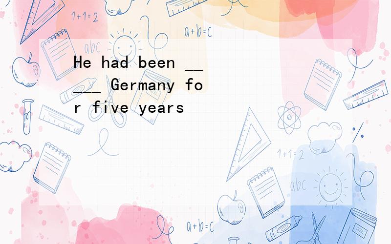 He had been _____ Germany for five years