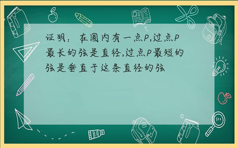 证明：在圆内有一点P,过点P最长的弦是直径,过点P最短的弦是垂直于这条直径的弦