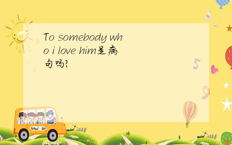 To somebody who i love him是病句吗?