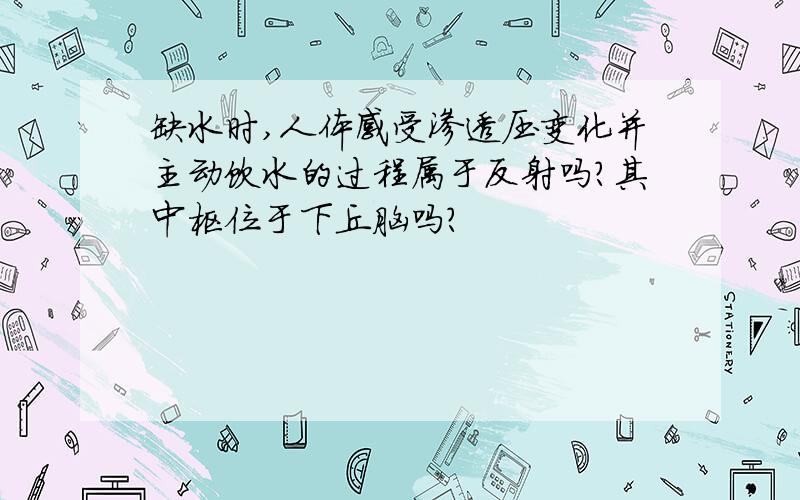 缺水时,人体感受渗透压变化并主动饮水的过程属于反射吗?其中枢位于下丘脑吗?