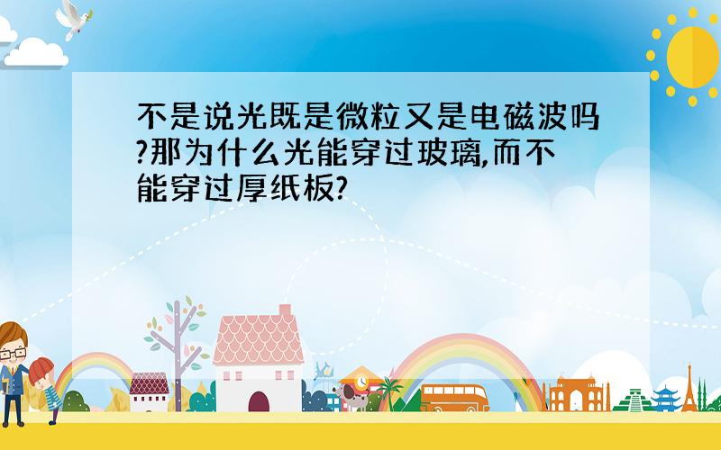 不是说光既是微粒又是电磁波吗?那为什么光能穿过玻璃,而不能穿过厚纸板?