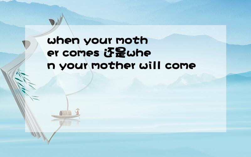 when your mother comes 还是when your mother will come