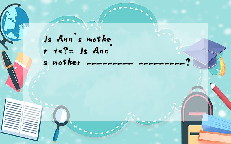 Is Ann’s mother in?= Is Ann’s mother _________ _________?