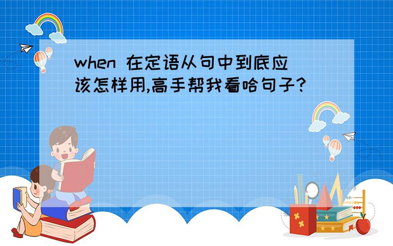 when 在定语从句中到底应该怎样用,高手帮我看哈句子?