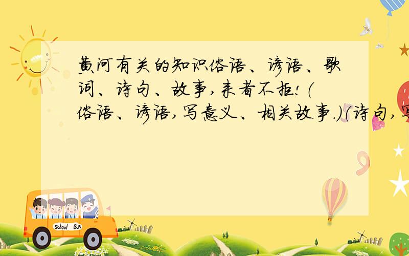 黄河有关的知识俗语、谚语、歌词、诗句、故事,来者不拒!（俗语、谚语,写意义、相关故事.）（诗句,写出处、作者.）!歌词《