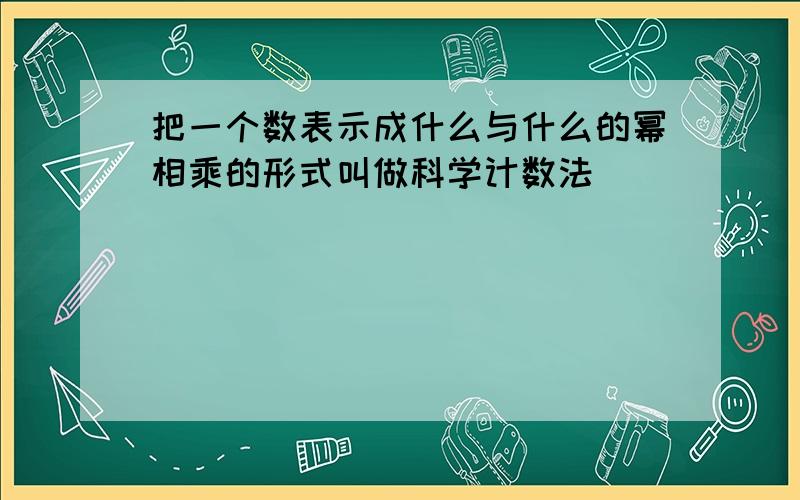 把一个数表示成什么与什么的幂相乘的形式叫做科学计数法