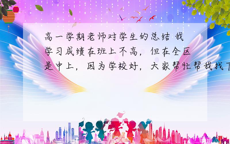 高一学期老师对学生的总结 我学习成绩在班上不高，但在全区是中上，因为学校好，大家帮忙帮我找下