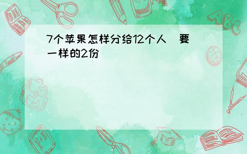 7个苹果怎样分给12个人(要一样的2份)