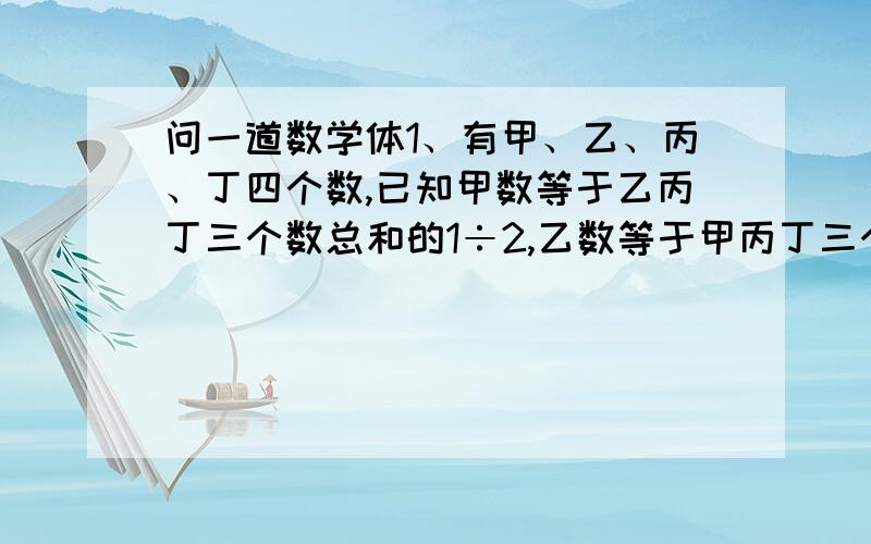 问一道数学体1、有甲、乙、丙、丁四个数,已知甲数等于乙丙丁三个数总和的1÷2,乙数等于甲丙丁三个数总和的1÷3,丙数等于