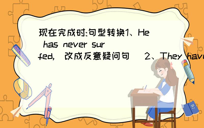 现在完成时:句型转换1、He has never surfed,（改成反意疑问句） 2、They have been h