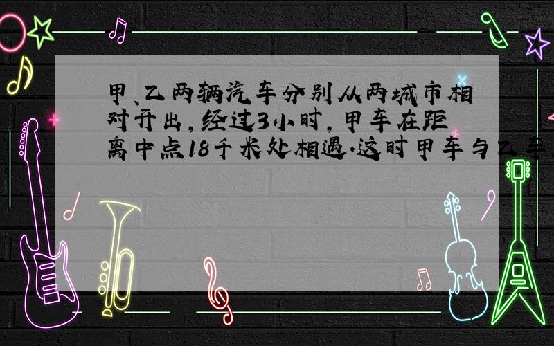 甲、乙两辆汽车分别从两城市相对开出，经过3小时，甲车在距离中点18千米处相遇．这时甲车与乙车所行的路程的比是2：3．甲、